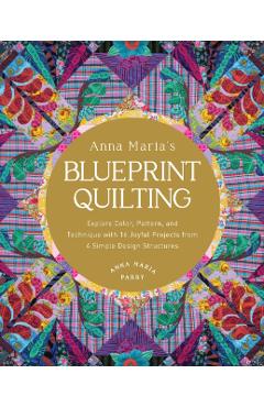 Anna Maria's Blueprint Quilting: Explore Color, Pattern, and Technique with 16 Joyful Projects from 4 Simple Design Structures - Anna Maria Parry