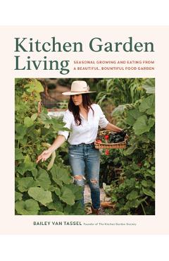 Kitchen Garden Living: Seasonal Growing and Eating from a Beautiful, Bountiful Food Garden - Bailey Van Tassel