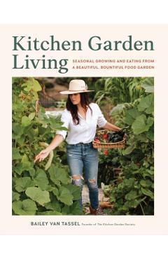 Kitchen Garden Living: Seasonal Growing and Eating from a Beautiful, Bountiful Food Garden - Bailey Van Tassel