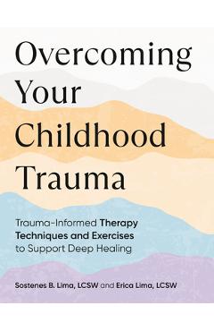 Overcoming Your Childhood Trauma: Trauma-Informed Therapy Techniques and Exercises to Support Deep Healing - Sostenes B. Lima