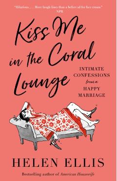 Kiss Me in the Coral Lounge: Intimate Confessions from a Happy Marriage - Helen Ellis