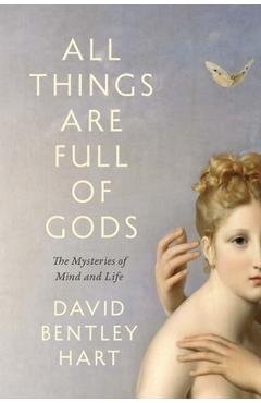 All Things Are Full of Gods: The Mysteries of Mind and Life - David Bentley Hart
