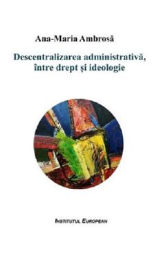 Descentralizarea administrativa, intre drept si ideologie - Ana-Maria Ambrosa