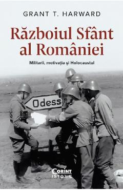 Razboiul sfant al Romaniei. Militarii, motivatia si Holocaustul - Grant T. Harward