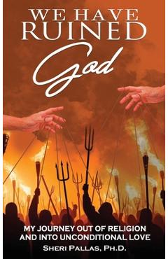 We Have Ruined God: My Journey Out of Religion and Into Unconditional Love - Sheri Pallas