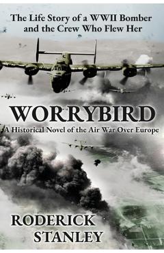 Worrybird: The Life Story of a WWII Bomber and the Crew Who Flew Her - Roderick Stanley
