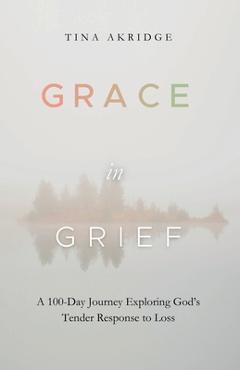 Grace in Grief: A 100-Day Journey Exploring God\'s Tender Response to Loss - Tina Akridge