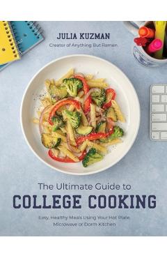 The Ultimate Guide to College Cooking: Easy, Healthy Meals Using Your Hot Plate, Microwave or Dorm Kitchen - Julia Kuzman