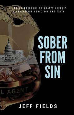 Sober from Sin: A Law Enforcement Veteran\'s Journey to Unraveling Addiction and Faith - Jeff Fields