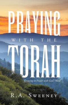 Praying with the Torah: Growing in Prayer with God\'s Word - R. A. Sweeney