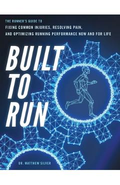 Built To Run: The Runner\'s GuideTo Fixing Common Injuries, Resolving Pain, And Optimizing Running Performance Now And For Life - Matthew D. Silver