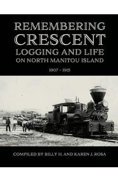 Remembering Crescent: Logging and Life on North Manitou Island 1907 - 1915 - Billy H. Rosa
