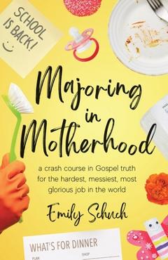 Majoring in Motherhood: A Crash Course in Gospel Truth for the Hardest, Messiest, Most Glorious Job in the World - Emily Schuch