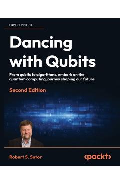 Dancing with Qubits - Second Edition: From qubits to algorithms, embark on the quantum computing journey shaping our future - Robert S. Sutor