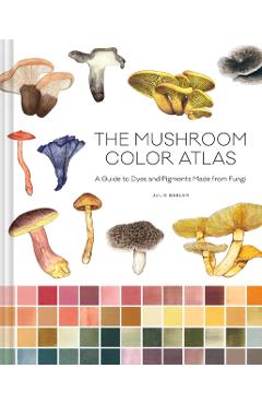 The Mushroom Color Atlas: A Guide to Dyes and Pigments Made from Fungi - Julie Beeler