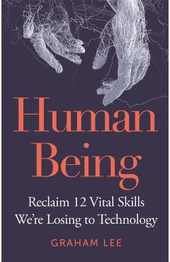 Human Being: Reclaim 12 Vital Skills We\'re Losing to Technology - Graham Lee