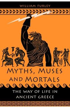Myths, Muses and Mortals: The Way of Life in Ancient Greece - William Furley