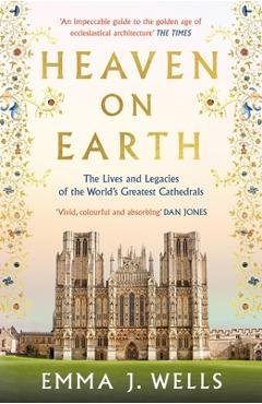 Heaven on Earth: The Lives and Legacies of the World\'s Greatest Cathedrals - Emma J. Wells
