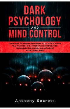 Dark Psychology and Mind Control: Learn How to Awaken Emotional Intelligence within You, Practice Mind Hacking with Manipulation Techniques, Persuasio - Anthony Secrets