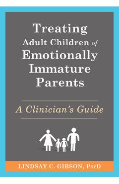 Treating Adult Children of Emotionally Immature Parents: A Clinician\'s Guide - Lindsay C. Gibson