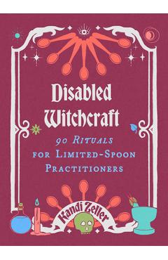 Disabled Witchcraft: 90 Rituals for Limited-Spoon Practitioners - Kandi Zeller