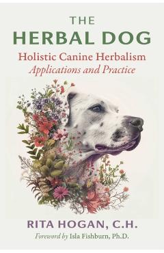 The Herbal Dog: Holistic Canine Herbalism Applications and Practice - Rita Hogan