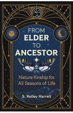 From Elder to Ancestor: Nature Kinship for All Seasons of Life - S. Kelley Harrell