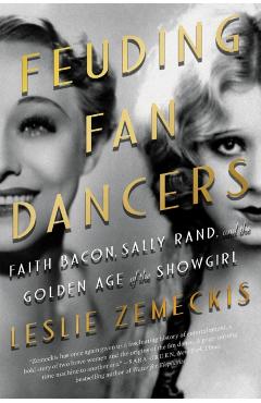 Feuding Fan Dancers: Faith Bacon, Sally Rand, and the Golden Age of the Showgirl - Leslie Zemeckis
