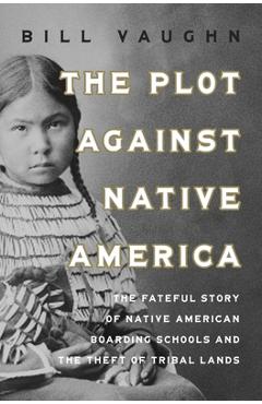 The Plot Against Native America: Uncovering the Fateful Legacy of the Native American Boarding Schools - Bill Vaughn