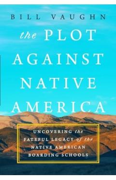 The Plot Against Native America: Uncovering the Fateful Legacy of the Native American Boarding Schools - Bill Vaughn