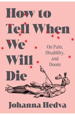 How to Tell When We Will Die: On Pain, Disability, and Doom - Johanna Hedva
