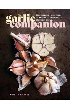 The Garlic Companion: Recipes, Crafts, Preservation Techniques, and Simple Ways to Grow Your Own - Kristin Graves