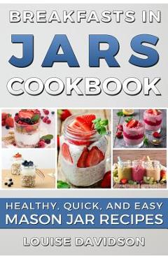 Breakfasts in Jars Cookbook: Healthy, Quick and Easy Mason Jar Recipes - Louise Davidson