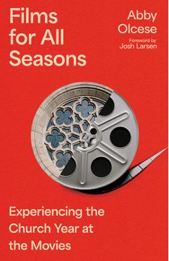 Films for All Seasons: Experiencing the Church Year at the Movies - Abby Olcese