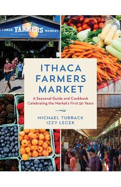 Ithaca Farmers Market: A Seasonal Guide and Cookbook Celebrating the Market\'s First 50 Years - Michael Turback