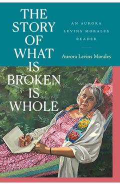 The Story of What Is Broken Is Whole: An Aurora Levins Morales Reader - Aurora Levins Morales