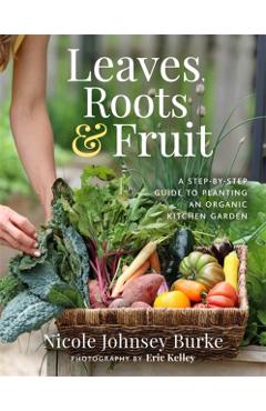 Leaves, Roots & Fruit: A Step-By-Step Guide to Planting an Organic Kitchen Garden - Nicole Johnsey Burke