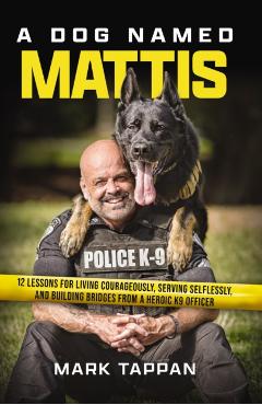 A Dog Named Mattis: 12 Lessons for Living Courageously, Serving Selflessly, and Building Bridges from a Heroic K9 Officer - Mark Tappan