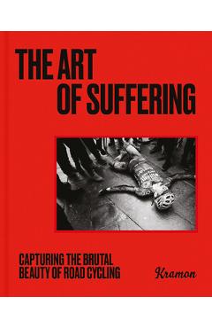 The Art of Suffering: Capturing the Brutal Beauty of Road Cycling with Foreword by Wout Van Aert - Kristof Ramon