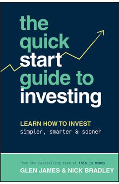 The Quick-Start Guide to Investing: Learn How to Invest Simpler, Smarter and Sooner - Glen James