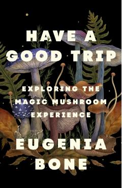 Have a Good Trip: Exploring the Magic Mushroom Experience - Eugenia Bone