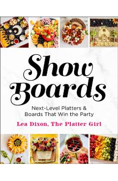 Show Boards: Next-Level Platters & Boards That Win the Party - Lea Dixon