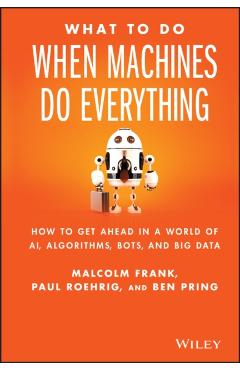 What to Do When Machines Do Everything: How to Get Ahead in a World of Ai, Algorithms, Bots, and Big Data - Malcolm Frank