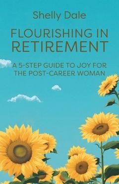 Flourishing in Retirement: A 5-Step Guide to Joy for the Post-Career Woman - Shelly Dale