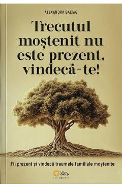 Trecutul mostenit nu este prezent, vindeca-te! - Alexandra Baltag