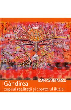 Gandirea, copilul realitatii si creatorul iluziei - Ioan Gyuri Pascu - CARTEA DAATH