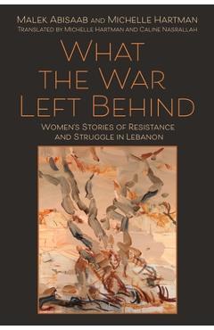 What the War Left Behind: Women\'s Stories of Resistance and Struggle in Lebanon - Malek Abisaab