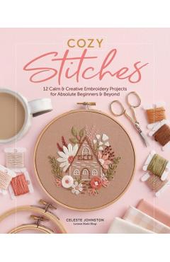 Cozy Stitches: 12 Calm & Creative Embroidery Projects for Absolute Beginners & Beyond - Celeste Johnston