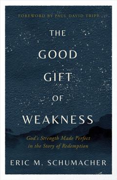 The Good Gift of Weakness: God\'s Strength Made Perfect in the Story of Redemption - Eric M. Schumacher