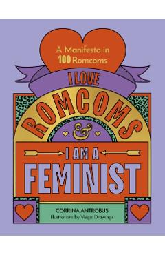 I Love Romcoms and I Am a Feminist: A Manifesto in 100 Romcoms - Corrina Antrobus